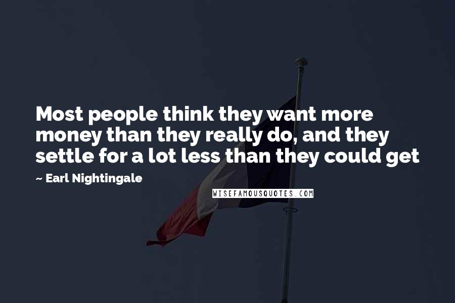 Earl Nightingale quotes: Most people think they want more money than they really do, and they settle for a lot less than they could get Earl Nightingale quotes: Most people think they want more money than they really do, and they settle for a lot less than they could get