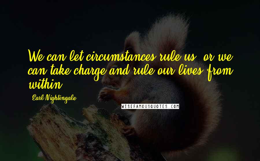 Earl Nightingale quotes: We can let circumstances rule us, or we can take charge and rule our lives from within.