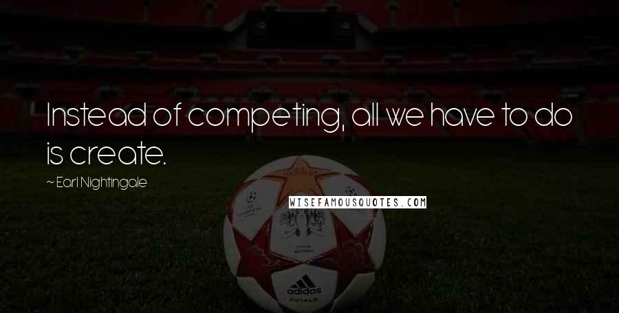 Earl Nightingale quotes: Instead of competing, all we have to do is create.