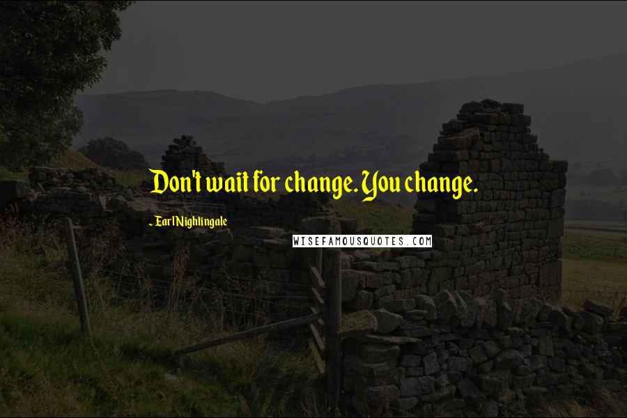 Earl Nightingale quotes: Don't wait for change. You change.