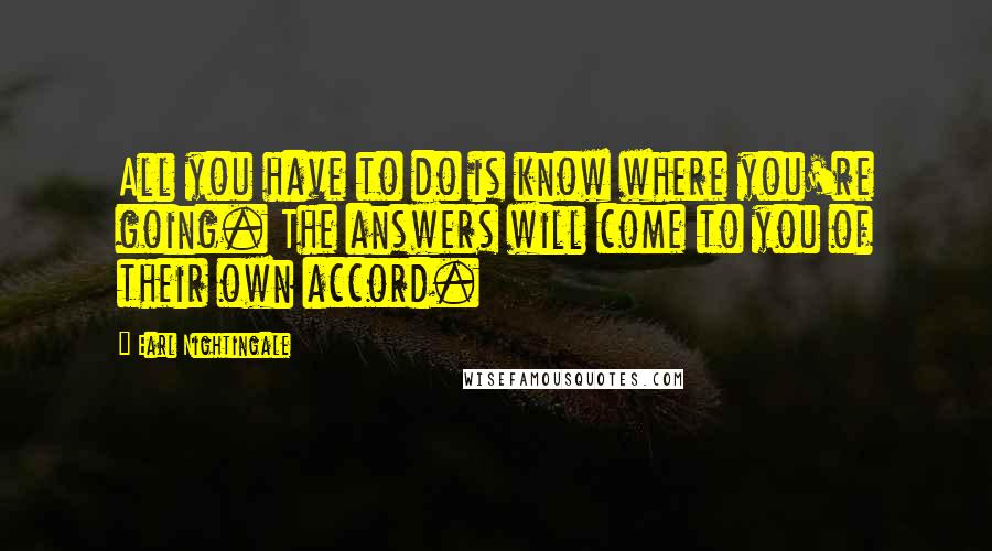 Earl Nightingale quotes: All you have to do is know where you're going. The answers will come to you of their own accord.