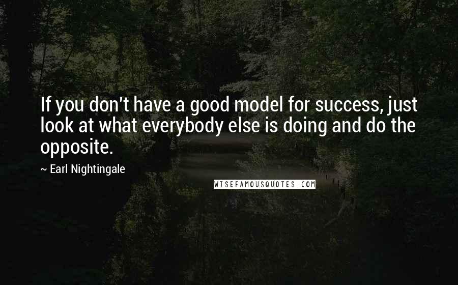Earl Nightingale quotes: If you don't have a good model for success, just look at what everybody else is doing and do the opposite. Earl Nightingale quotes: If you don't have a good model for success, just look at what everybody else is doing and do the opposite.