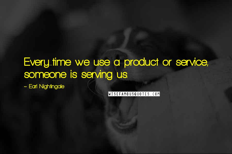 Earl Nightingale quotes: Every-time we use a product or service, someone is serving us.