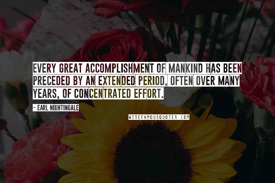 Earl Nightingale quotes: Every great accomplishment of mankind has been preceded by an extended period, often over many years, of concentrated effort.