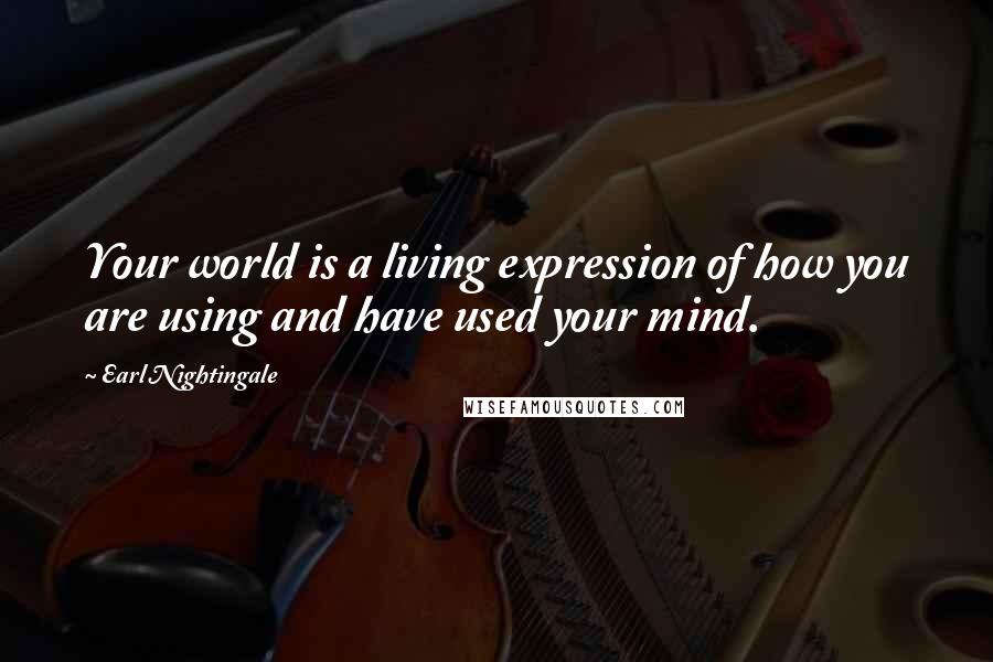 Earl Nightingale quotes: Your world is a living expression of how you are using and have used your mind.