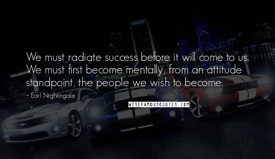 Earl Nightingale quotes: We must radiate success before it will come to us. We must first become mentally, from an attitude standpoint, the people we wish to become. Earl Nightingale quotes: We must radiate success before it will come to us. We must first become mentally, from an attitude standpoint, the people we wish to become.