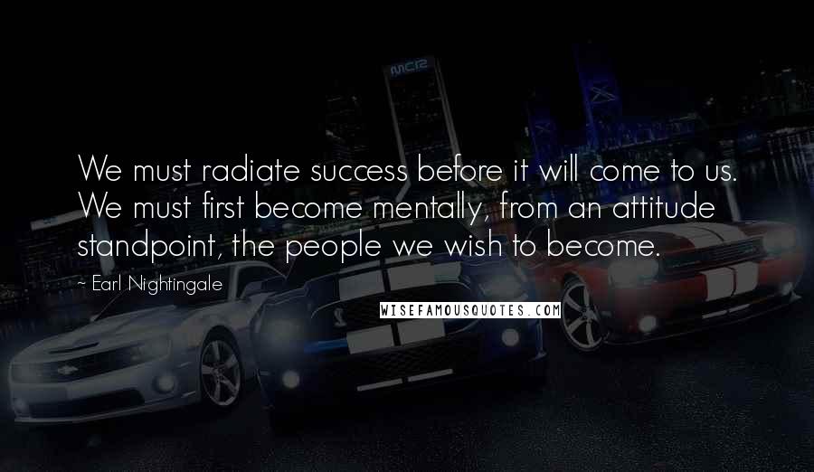 Earl Nightingale quotes: We must radiate success before it will come to us. We must first become mentally, from an attitude standpoint, the people we wish to become.