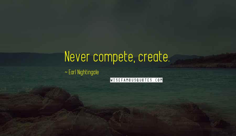 Earl Nightingale quotes: Never compete, create.