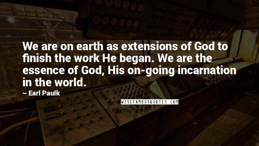 Earl Paulk quotes: We are on earth as extensions of God to finish the work He began. We are the essence of God, His on-going incarnation in the world.