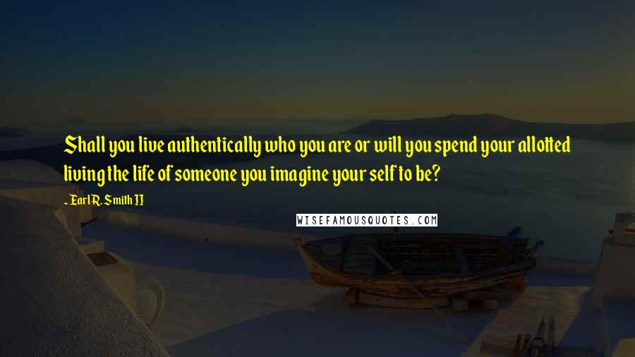 Earl R. Smith II quotes: Shall you live authentically who you are or will you spend your allotted living the life of someone you imagine your self to be?