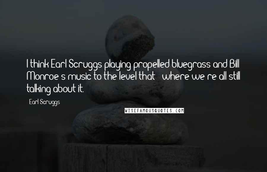Earl Scruggs quotes: I think Earl Scruggs playing propelled bluegrass and Bill Monroe's music to the level that - where we're all still talking about it.