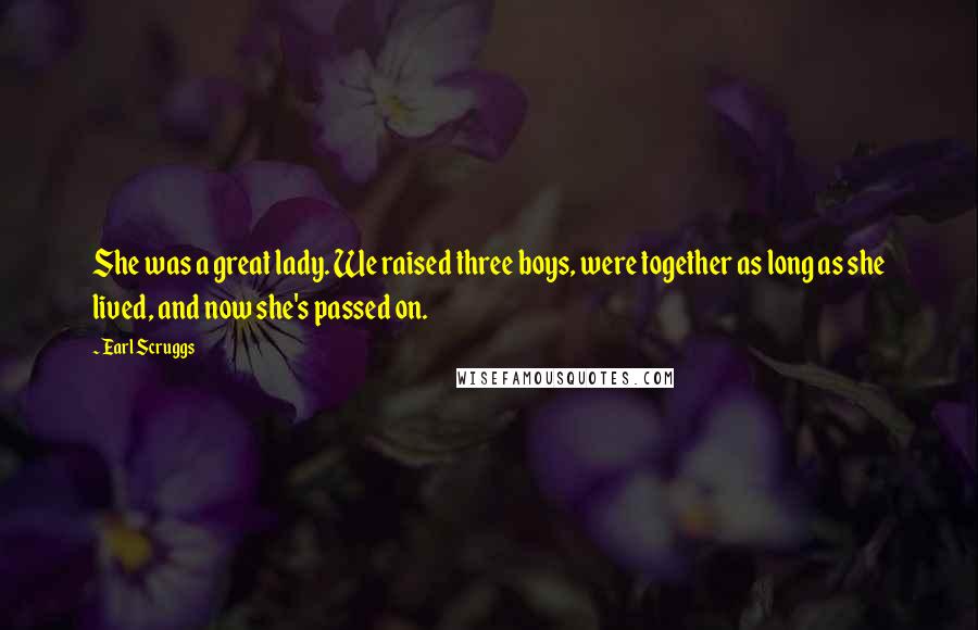 Earl Scruggs quotes: She was a great lady. We raised three boys, were together as long as she lived, and now she's passed on. Earl Scruggs quotes: She was a great lady. We raised three boys, were together as long as she lived, and now she's passed on.