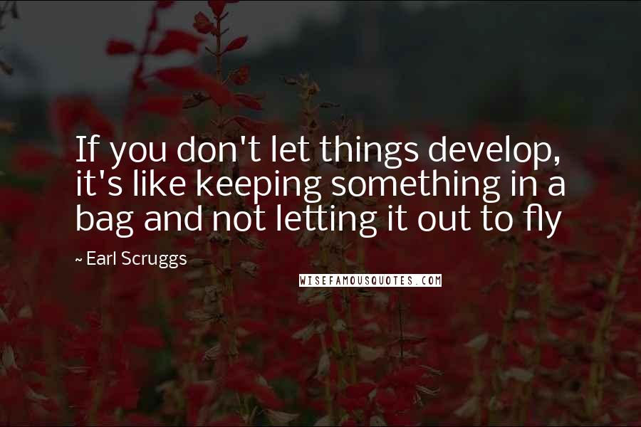 Earl Scruggs quotes: If you don't let things develop, it's like keeping something in a bag and not letting it out to fly