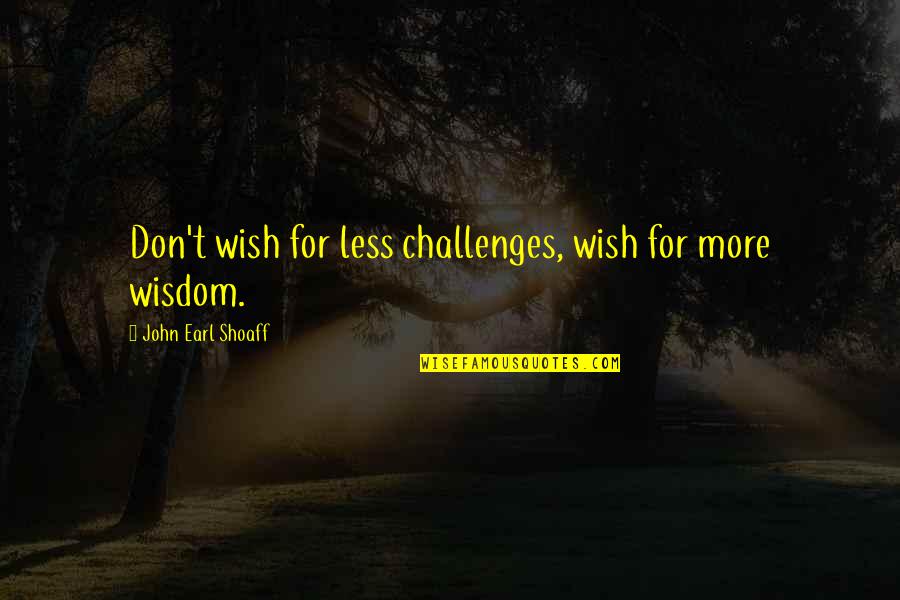 Earl Shoaff Quotes By John Earl Shoaff: Don't wish for less challenges, wish for more