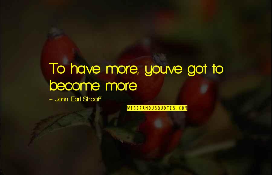 Earl Shoaff Quotes By John Earl Shoaff: To have more, you've got to become more.