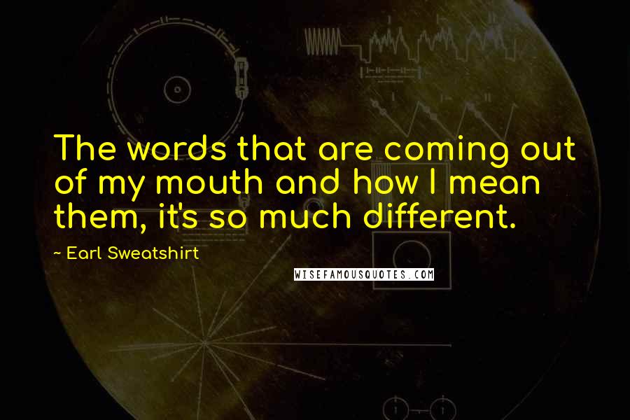 Earl Sweatshirt quotes: The words that are coming out of my mouth and how I mean them, it's so much different.