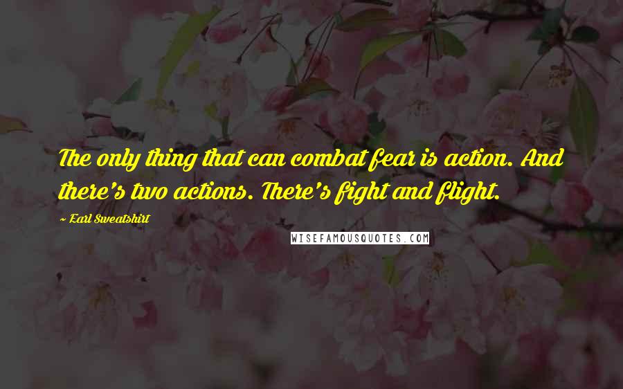 Earl Sweatshirt quotes: The only thing that can combat fear is action. And there's two actions. There's fight and flight.
