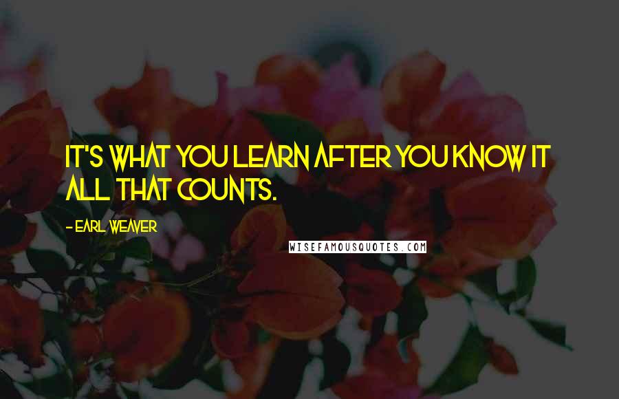 Earl Weaver quotes: It's what you learn after you know it all that counts.