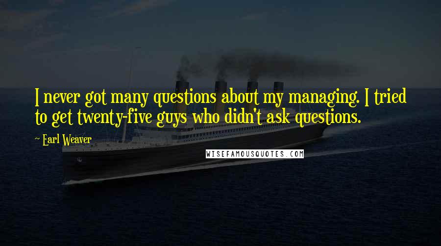 Earl Weaver quotes: I never got many questions about my managing. I tried to get twenty-five guys who didn't ask questions.