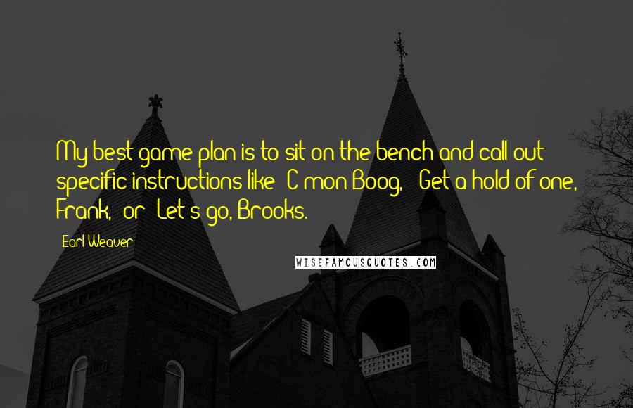 Earl Weaver quotes: My best game plan is to sit on the bench and call out specific instructions like 'C'mon Boog,' 'Get a hold of one, Frank,' or 'Let's go, Brooks.'