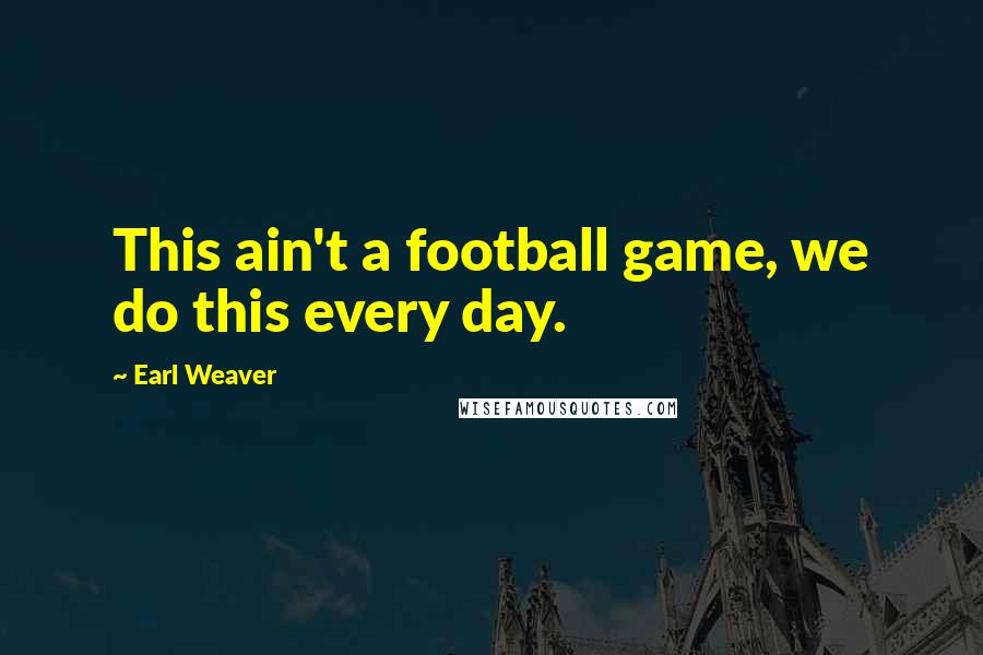 Earl Weaver quotes: This ain't a football game, we do this every day.