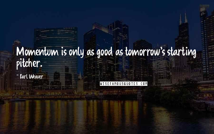 Earl Weaver quotes: Momentum is only as good as tomorrow's starting pitcher.