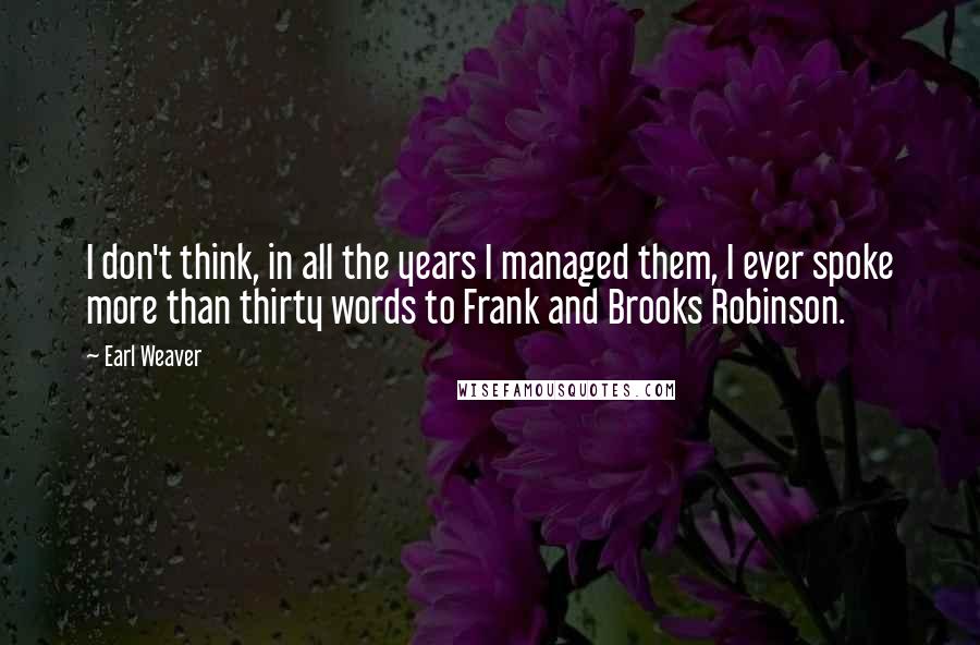 Earl Weaver quotes: I don't think, in all the years I managed them, I ever spoke more than thirty words to Frank and Brooks Robinson. Earl Weaver quotes: I don't think, in all the years I managed them, I ever spoke more than thirty words to Frank and Brooks Robinson.