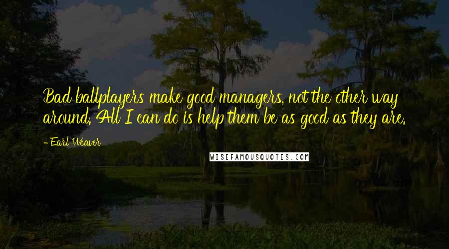 Earl Weaver quotes: Bad ballplayers make good managers, not the other way around. All I can do is help them be as good as they are.