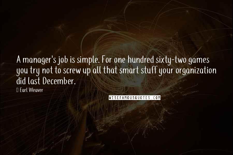 Earl Weaver quotes: A manager's job is simple. For one hundred sixty-two games you try not to screw up all that smart stuff your organization did last December.