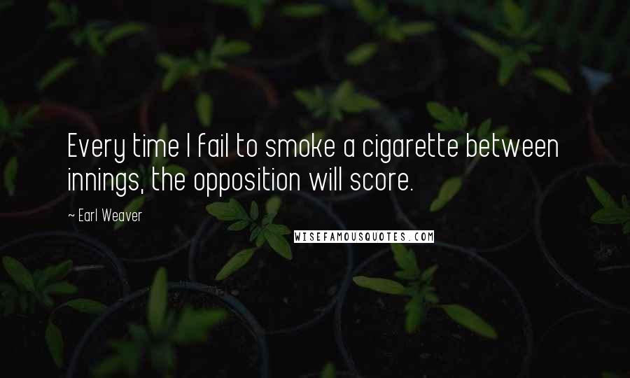 Earl Weaver quotes: Every time I fail to smoke a cigarette between innings, the opposition will score.