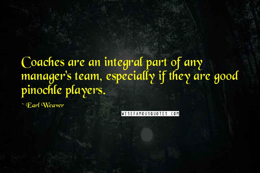 Earl Weaver quotes: Coaches are an integral part of any manager's team, especially if they are good pinochle players.