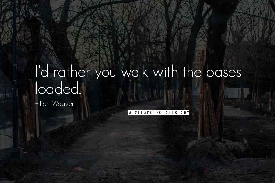 Earl Weaver quotes: I'd rather you walk with the bases loaded.