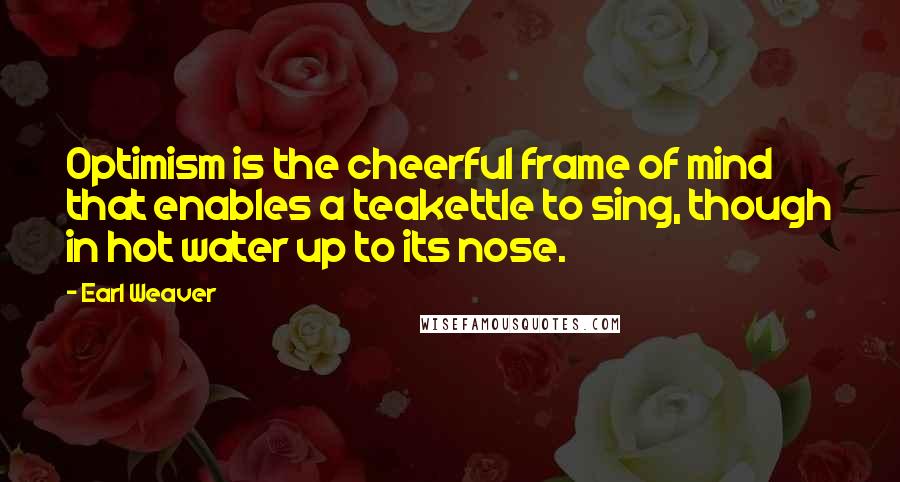 Earl Weaver quotes: Optimism is the cheerful frame of mind that enables a teakettle to sing, though in hot water up to its nose. Earl Weaver quotes: Optimism is the cheerful frame of mind that enables a teakettle to sing, though in hot water up to its nose.