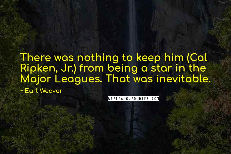 Earl Weaver quotes: There was nothing to keep him (Cal Ripken, Jr.) from being a star in the Major Leagues. That was inevitable.