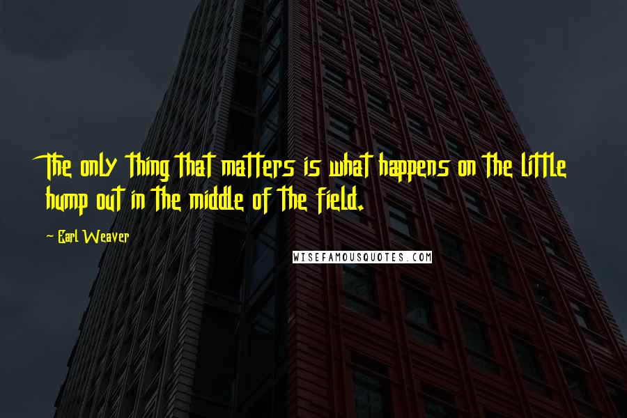 Earl Weaver quotes: The only thing that matters is what happens on the little hump out in the middle of the field.