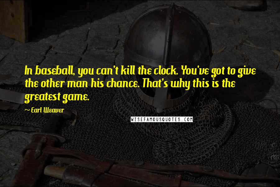 Earl Weaver quotes: In baseball, you can't kill the clock. You've got to give the other man his chance. That's why this is the greatest game. Earl Weaver quotes: In baseball, you can't kill the clock. You've got to give the other man his chance. That's why this is the greatest game.