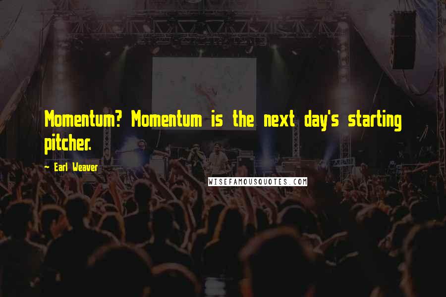 Earl Weaver quotes: Momentum? Momentum is the next day's starting pitcher.