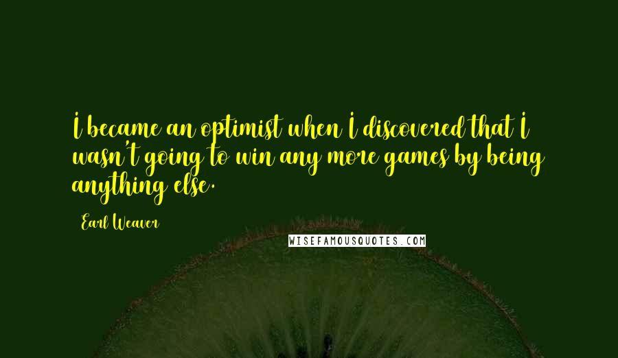 Earl Weaver quotes: I became an optimist when I discovered that I wasn't going to win any more games by being anything else.