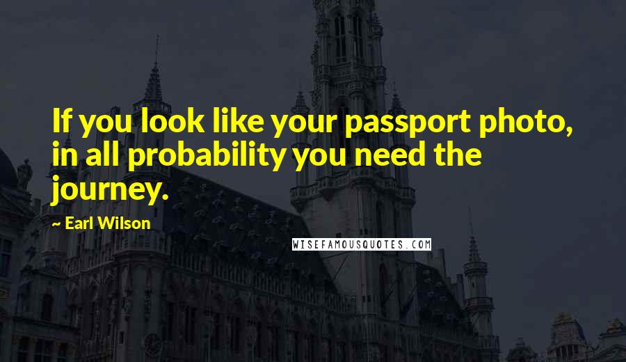 Earl Wilson quotes: If you look like your passport photo, in all probability you need the journey.