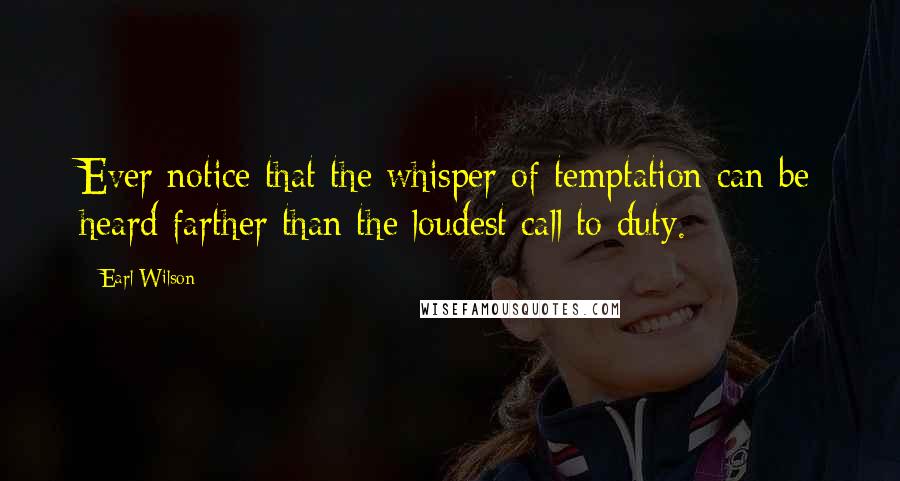 Earl Wilson quotes: Ever notice that the whisper of temptation can be heard farther than the loudest call to duty.