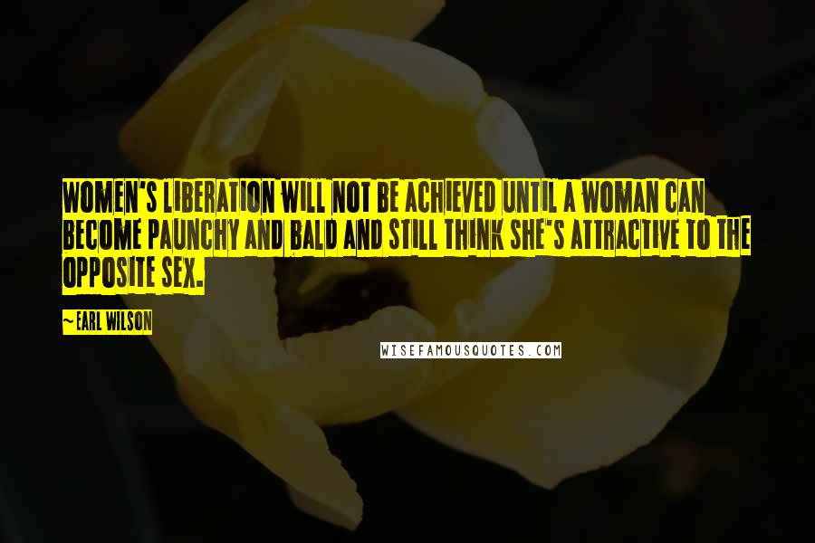Earl Wilson quotes: Women's liberation will not be achieved until a woman can become paunchy and bald and still think she's attractive to the opposite sex.