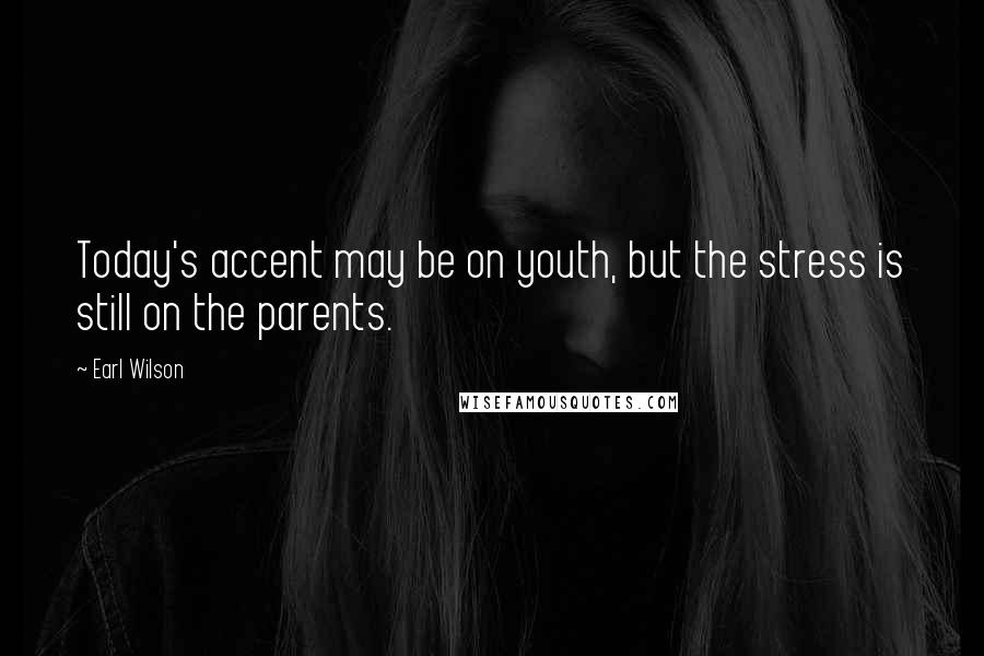 Earl Wilson quotes: Today's accent may be on youth, but the stress is still on the parents.