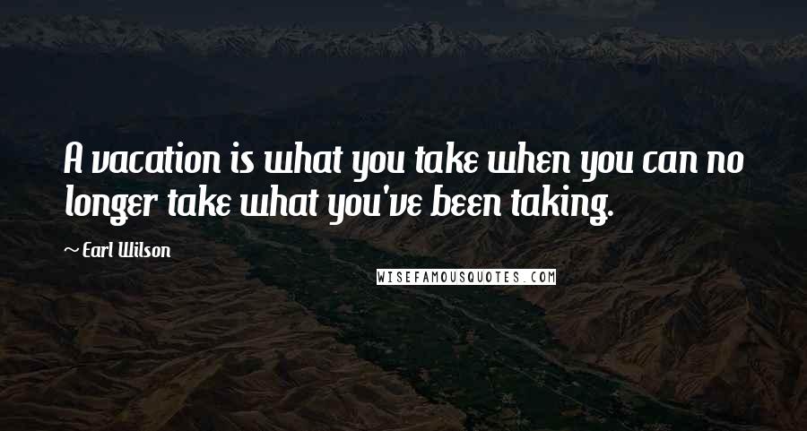 Earl Wilson quotes: A vacation is what you take when you can no longer take what you've been taking.