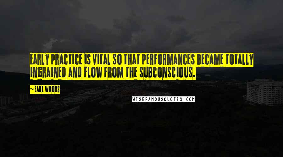 Earl Woods quotes: Early practice is vital so that performances became totally ingrained and flow from the subconscious.