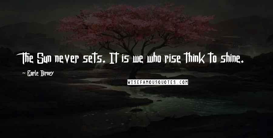 Earle Birney quotes: The Sun never sets. It is we who rise think to shine.