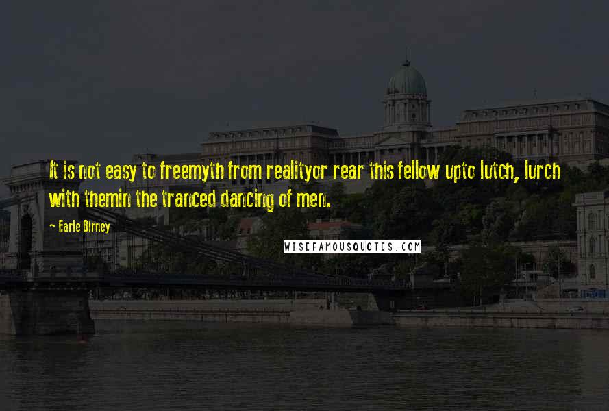 Earle Birney quotes: It is not easy to freemyth from realityor rear this fellow upto lutch, lurch with themin the tranced dancing of men.