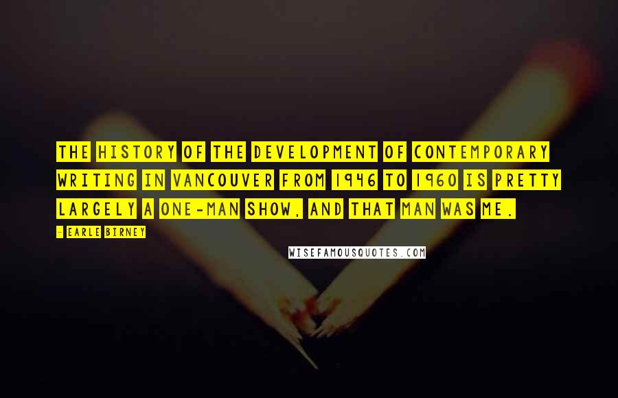 Earle Birney quotes: The history of the development of contemporary writing in Vancouver from 1946 to 1960 is pretty largely a one-man show, and that man was me.