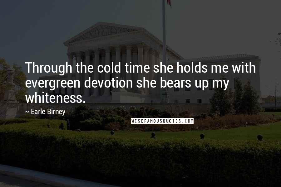 Earle Birney quotes: Through the cold time she holds me with evergreen devotion she bears up my whiteness.