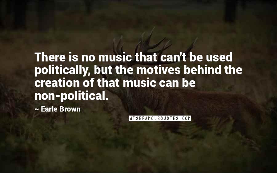 Earle Brown quotes: There is no music that can't be used politically, but the motives behind the creation of that music can be non-political. Earle Brown quotes: There is no music that can't be used politically, but the motives behind the creation of that music can be non-political.