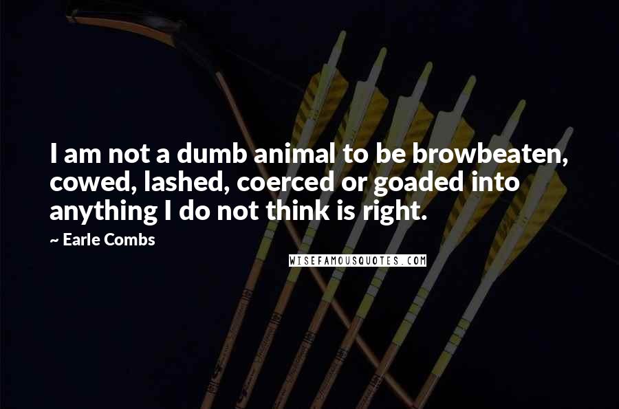 Earle Combs quotes: I am not a dumb animal to be browbeaten, cowed, lashed, coerced or goaded into anything I do not think is right. Earle Combs quotes: I am not a dumb animal to be browbeaten, cowed, lashed, coerced or goaded into anything I do not think is right.